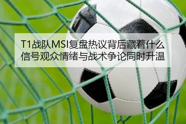 T1战队MSI复盘热议背后藏着什么信号观众情绪与战术争论同时升温 - kaiyun