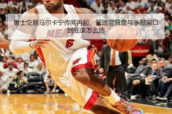 勇士交易马尔卡宁传闻再起，管理层算盘与争冠窗口到底该怎么选 - kaiyun