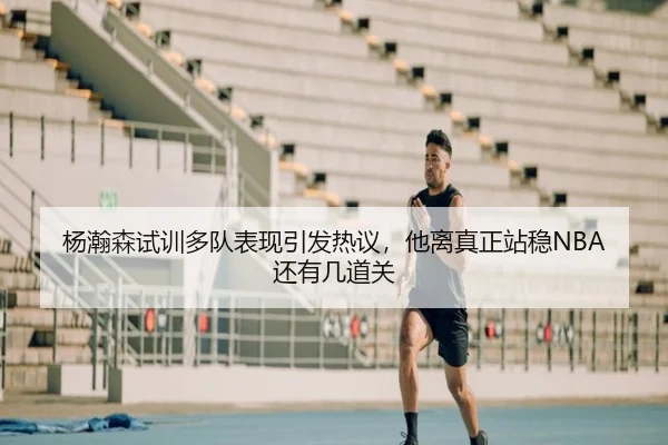 杨瀚森试训多队表现引发热议，他离真正站稳NBA还有几道关 - kaiyun